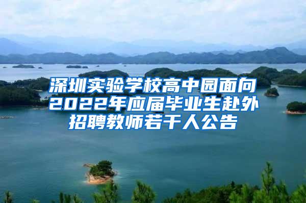 深圳实验学校高中园面向2022年应届毕业生赴外招聘教师若干人公告