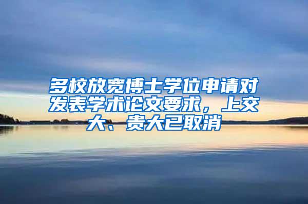 多校放宽博士学位申请对发表学术论文要求，上交大、贵大已取消