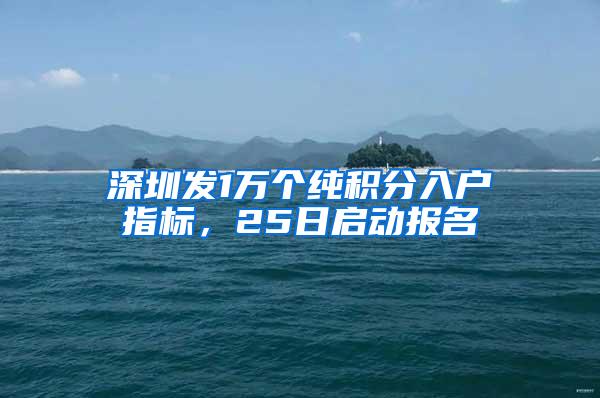 深圳发1万个纯积分入户指标，25日启动报名