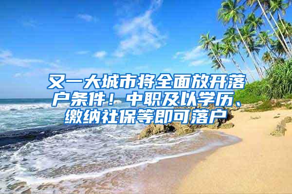 又一大城市将全面放开落户条件！中职及以学历、缴纳社保等即可落户