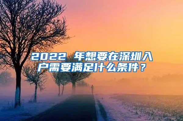 2022 年想要在深圳入户需要满足什么条件？