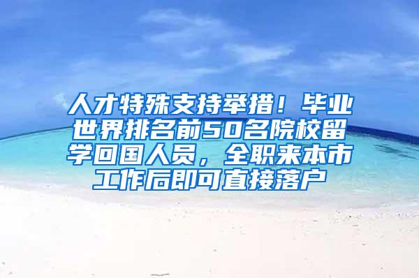 人才特殊支持举措！毕业世界排名前50名院校留学回国人员，全职来本市工作后即可直接落户