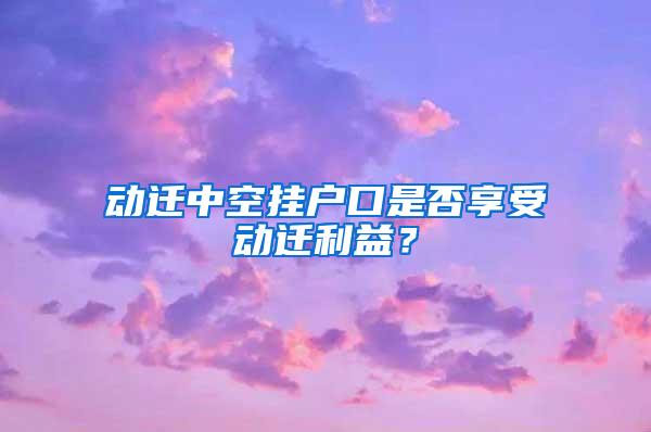 动迁中空挂户口是否享受动迁利益？