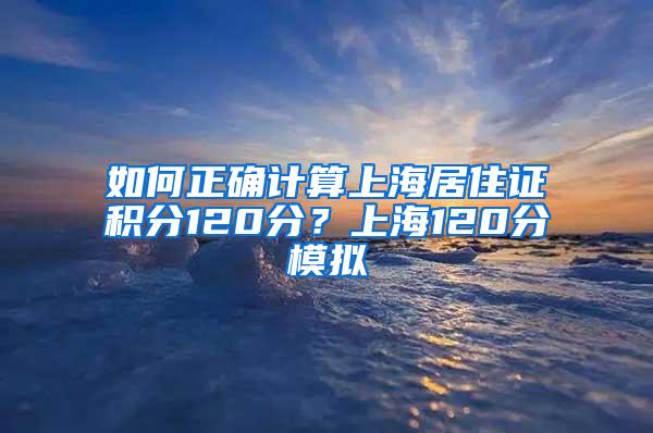 如何正确计算上海居住证积分120分？上海120分模拟