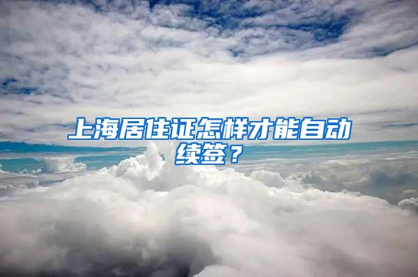 上海居住证怎样才能自动续签？