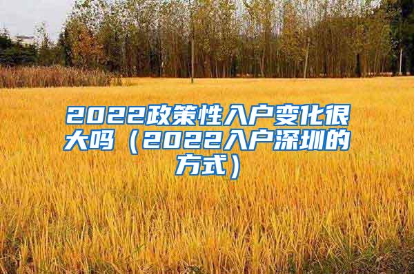 2022政策性入户变化很大吗（2022入户深圳的方式）