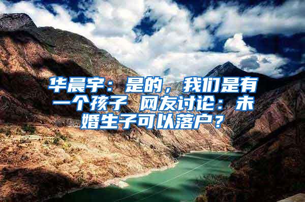 华晨宇：是的，我们是有一个孩子 网友讨论：未婚生子可以落户？