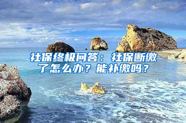 社保终极问答：社保断缴了怎么办？能补缴吗？