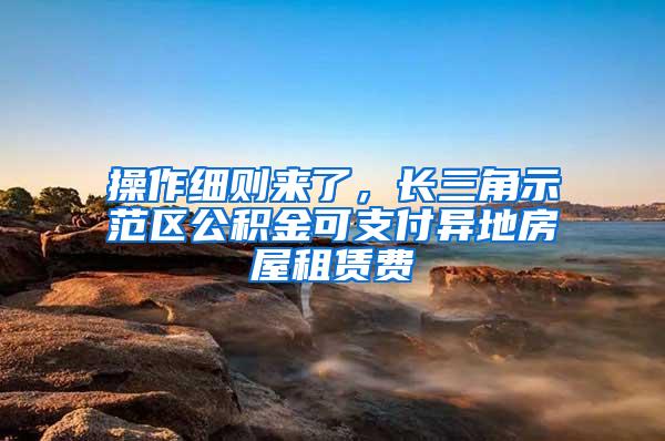 操作细则来了，长三角示范区公积金可支付异地房屋租赁费