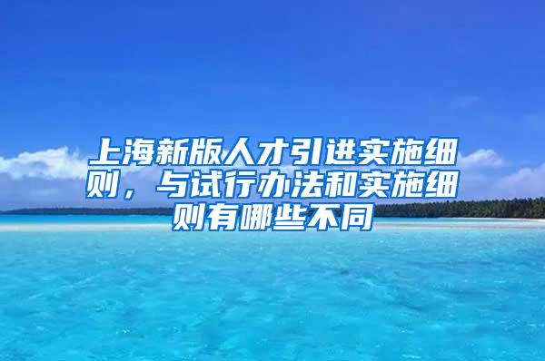 上海新版人才引进实施细则，与试行办法和实施细则有哪些不同