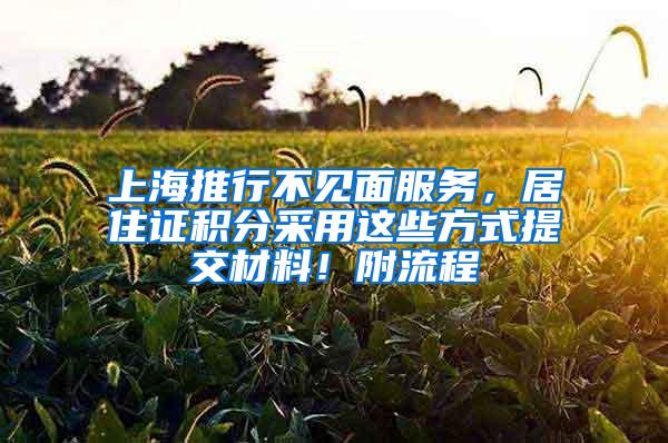 上海推行不见面服务，居住证积分采用这些方式提交材料！附流程