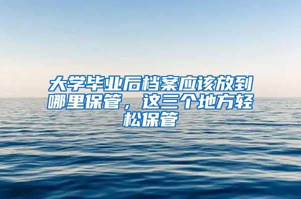 大学毕业后档案应该放到哪里保管，这三个地方轻松保管