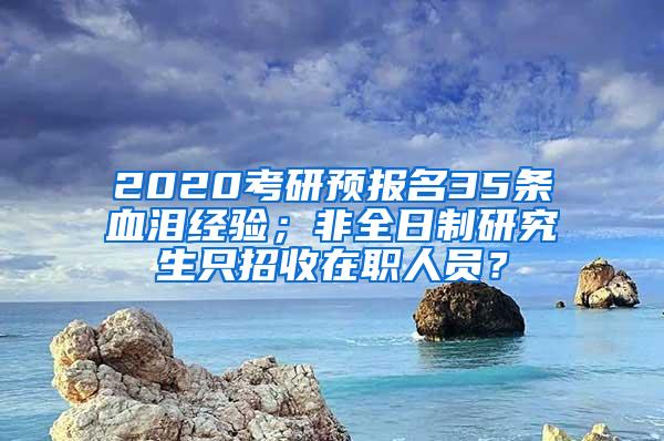 2020考研预报名35条血泪经验；非全日制研究生只招收在职人员？