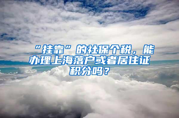 “挂靠”的社保个税，能办理上海落户或者居住证积分吗？