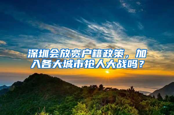 深圳会放宽户籍政策，加入各大城市抢人大战吗？