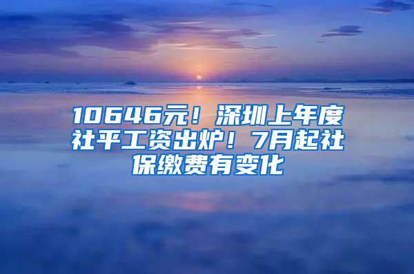 10646元！深圳上年度社平工资出炉！7月起社保缴费有变化