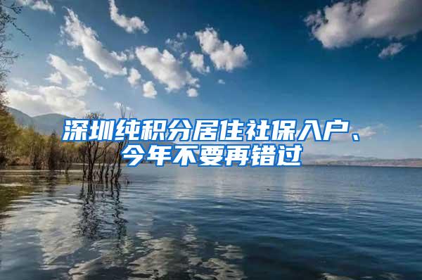 深圳纯积分居住社保入户、今年不要再错过