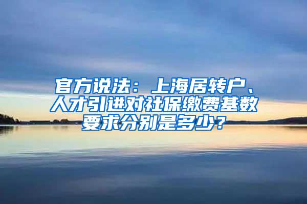 官方说法：上海居转户、人才引进对社保缴费基数要求分别是多少？