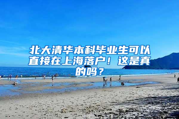 北大清华本科毕业生可以直接在上海落户！这是真的吗？