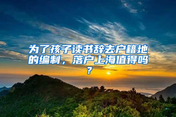 为了孩子读书辞去户籍地的编制，落户上海值得吗？