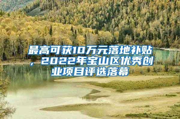 最高可获10万元落地补贴，2022年宝山区优秀创业项目评选落幕