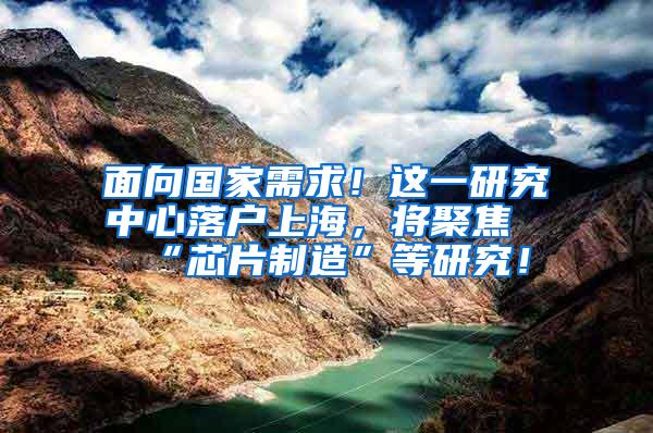 面向国家需求！这一研究中心落户上海，将聚焦“芯片制造”等研究！