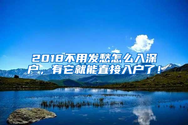 2018不用发愁怎么入深户，有它就能直接入户了！