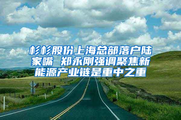 杉杉股份上海总部落户陆家嘴 郑永刚强调聚焦新能源产业链是重中之重