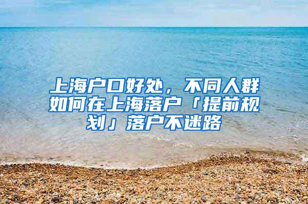 上海户口好处，不同人群如何在上海落户「提前规划」落户不迷路