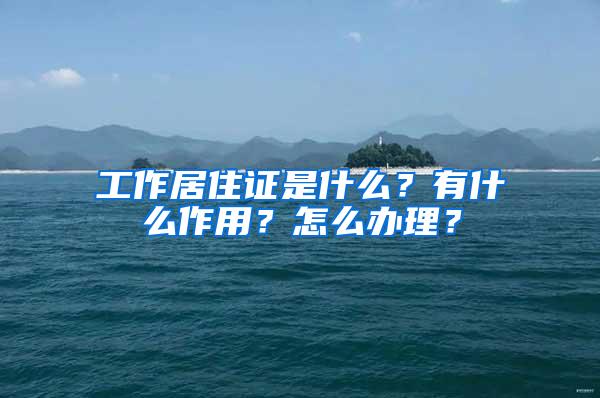 工作居住证是什么？有什么作用？怎么办理？