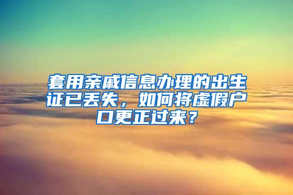 套用亲戚信息办理的出生证已丢失，如何将虚假户口更正过来？