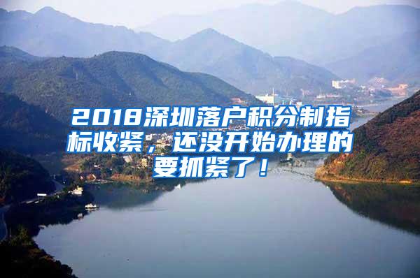 2018深圳落户积分制指标收紧，还没开始办理的要抓紧了！