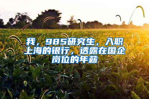 我，985研究生，入职上海的银行，透露在国企岗位的年薪