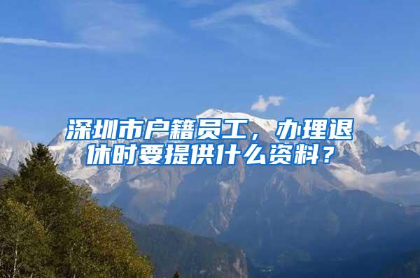 深圳市户籍员工，办理退休时要提供什么资料？