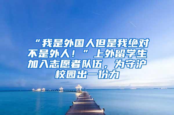 “我是外国人但是我绝对不是外人！”上外留学生加入志愿者队伍，为守沪校园出一份力