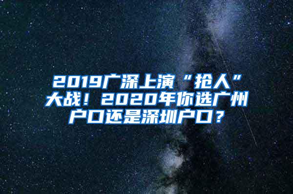 2019广深上演“抢人”大战！2020年你选广州户口还是深圳户口？