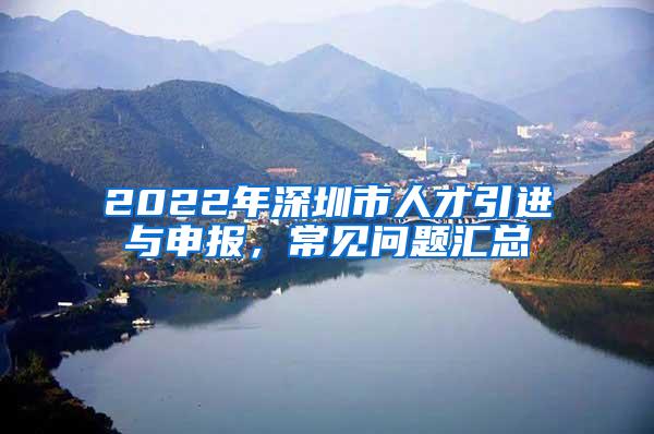 2022年深圳市人才引进与申报，常见问题汇总