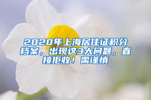 2020年上海居住证积分档案，出现这3大问题，直接拒收！需谨慎