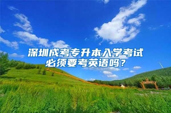 深圳成考专升本入学考试必须要考英语吗？