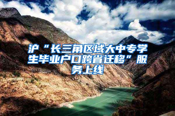 沪“长三角区域大中专学生毕业户口跨省迁移”服务上线