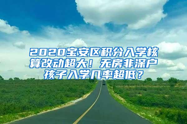 2020宝安区积分入学核算改动超大！无房非深户孩子入学几率超低？