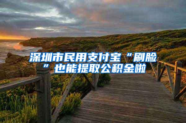 深圳市民用支付宝“刷脸”也能提取公积金啦