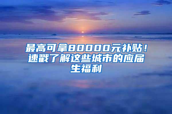 最高可拿80000元补贴！速戳了解这些城市的应届生福利