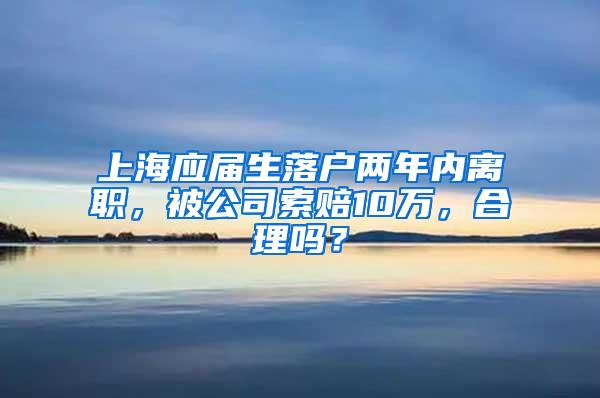 上海应届生落户两年内离职，被公司索赔10万，合理吗？