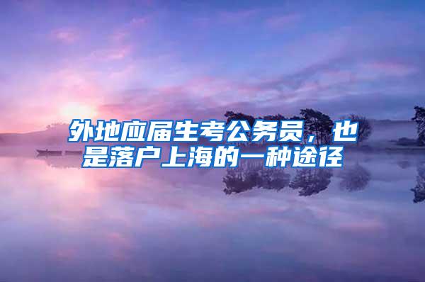 外地应届生考公务员，也是落户上海的一种途径