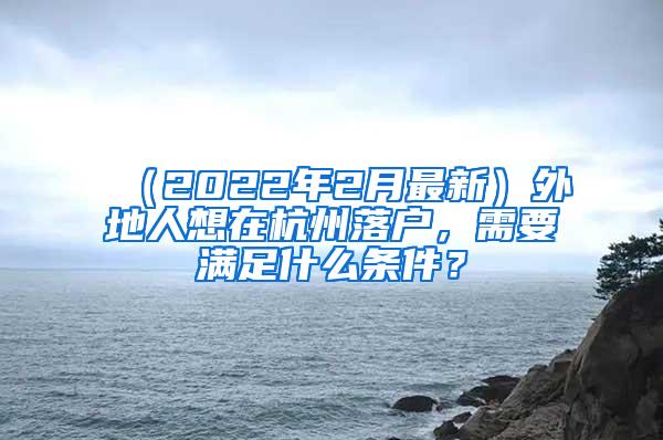 （2022年2月最新）外地人想在杭州落户，需要满足什么条件？