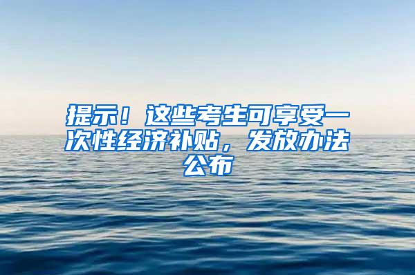 提示！这些考生可享受一次性经济补贴，发放办法公布