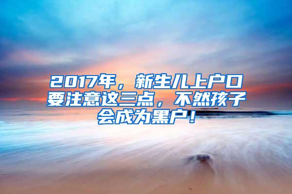 2017年，新生儿上户口要注意这三点，不然孩子会成为黑户！