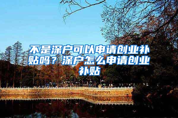 不是深户可以申请创业补贴吗？深户怎么申请创业补贴