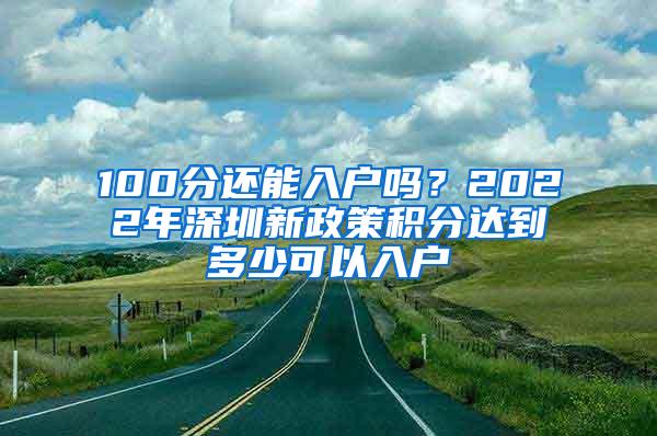 100分还能入户吗？2022年深圳新政策积分达到多少可以入户